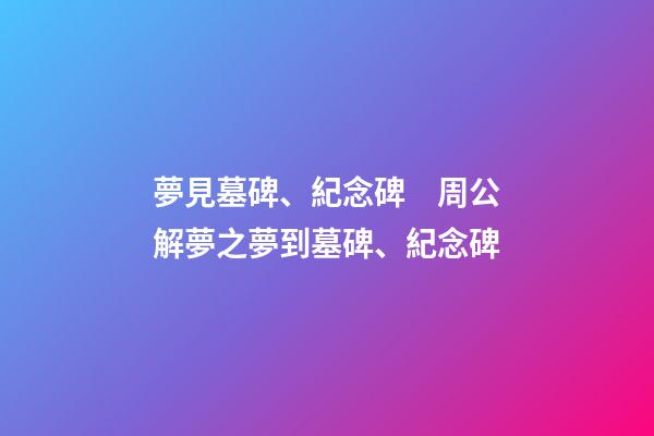 夢見墓碑、紀念碑　周公解夢之夢到墓碑、紀念碑